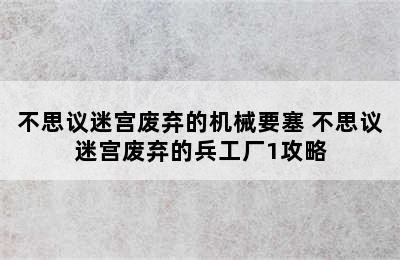 不思议迷宫废弃的机械要塞 不思议迷宫废弃的兵工厂1攻略